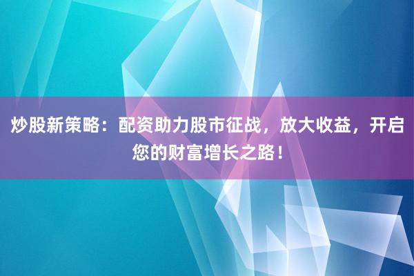 炒股新策略：配资助力股市征战，放大收益，开启您的财富增长之路！
