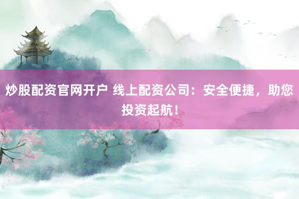 炒股配资官网开户 线上配资公司：安全便捷，助您投资起航！