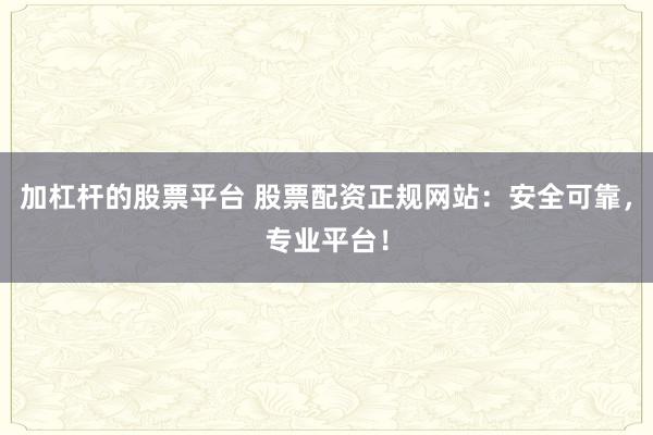 加杠杆的股票平台 股票配资正规网站：安全可靠，专业平台！