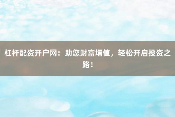 杠杆配资开户网：助您财富增值，轻松开启投资之路！