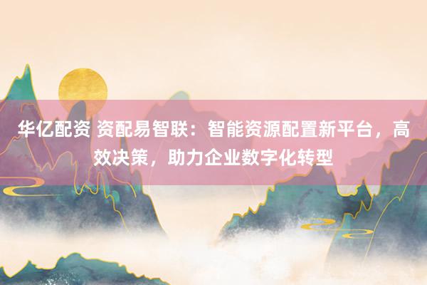 华亿配资 资配易智联：智能资源配置新平台，高效决策，助力企业数字化转型