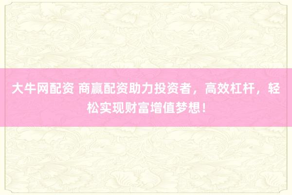 大牛网配资 商赢配资助力投资者，高效杠杆，轻松实现财富增值梦想！