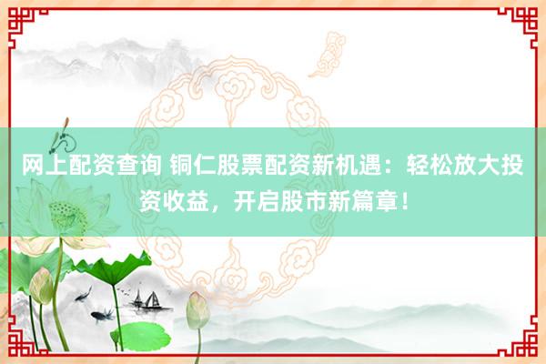 网上配资查询 铜仁股票配资新机遇：轻松放大投资收益，开启股市新篇章！