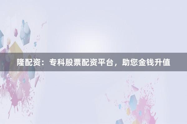 隆配资：专科股票配资平台，助您金钱升值