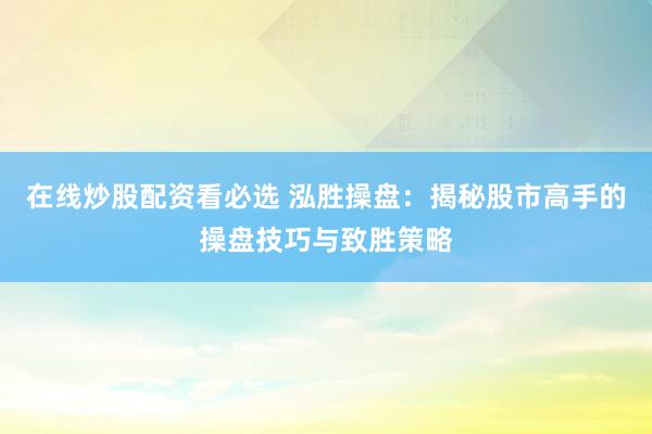 在线炒股配资看必选 泓胜操盘：揭秘股市高手的操盘技巧与致胜策略
