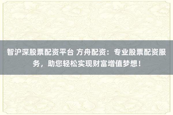 智沪深股票配资平台 方舟配资:专业股票配资服务,助您轻松实现财富增值梦想!