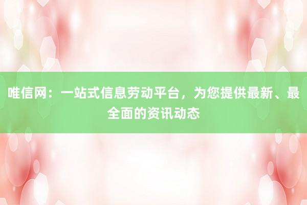 唯信网：一站式信息劳动平台，为您提供最新、最全面的资讯动态