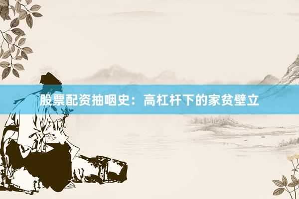 股票配资抽咽史：高杠杆下的家贫壁立