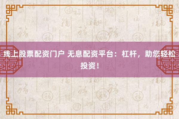 线上股票配资门户 无息配资平台：杠杆，助您轻松投资！