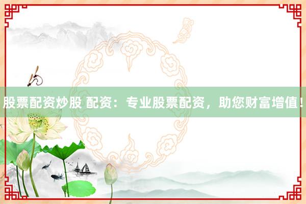 股票配资炒股 配资：专业股票配资，助您财富增值！