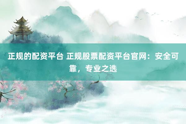 正规的配资平台 正规股票配资平台官网：安全可靠，专业之选