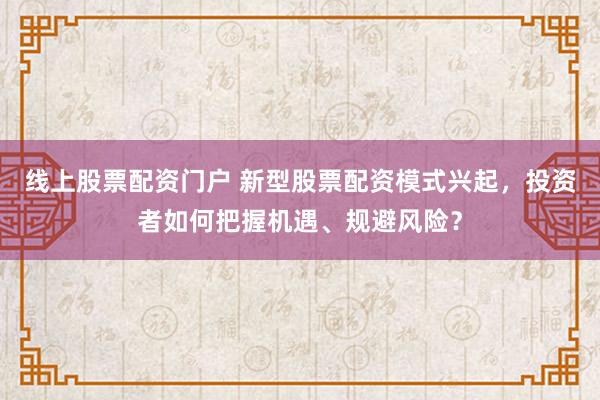线上股票配资门户 新型股票配资模式兴起，投资者如何把握机遇、规避风险？