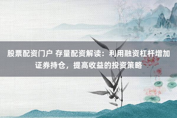 股票配资门户 存量配资解读：利用融资杠杆增加证券持仓，提高收益的投资策略