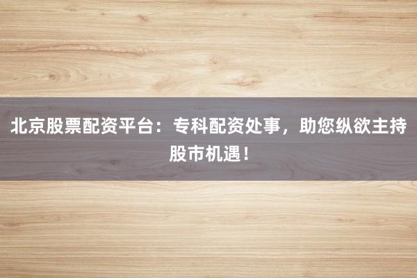 北京股票配资平台:专科配资处事,助您纵欲主持股市机遇!