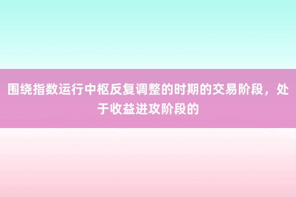 围绕指数运行中枢反复调整的时期的交易阶段，处于收益进攻阶段的