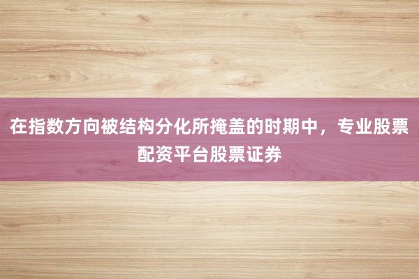 在指数方向被结构分化所掩盖的时期中，专业股票配资平台股票证券