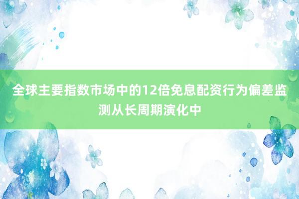 全球主要指数市场中的12倍免息配资行为偏差监测从长周期演化中