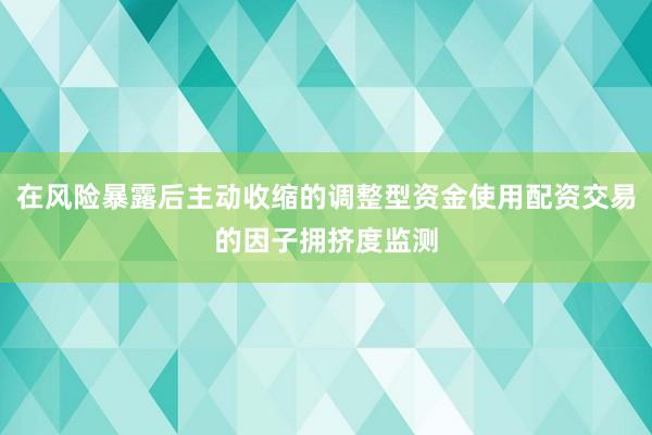 在风险暴露后主动收缩的调整型资金使用配资交易的因子拥挤度监测