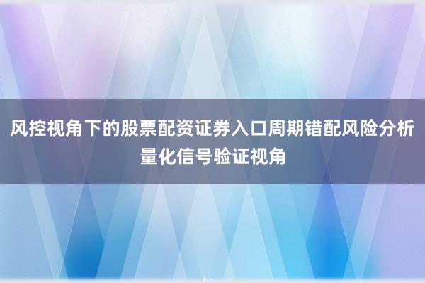 风控视角下的股票配资证券入口周期错配风险分析量化信号验证视角