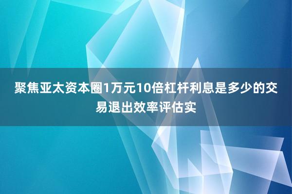 聚焦亚太资本圈1万元10倍杠杆利息是多少的交易退出效率评估实
