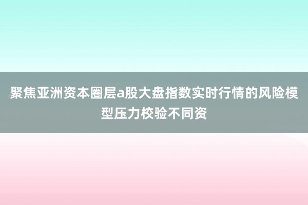聚焦亚洲资本圈层a股大盘指数实时行情的风险模型压力校验不同资