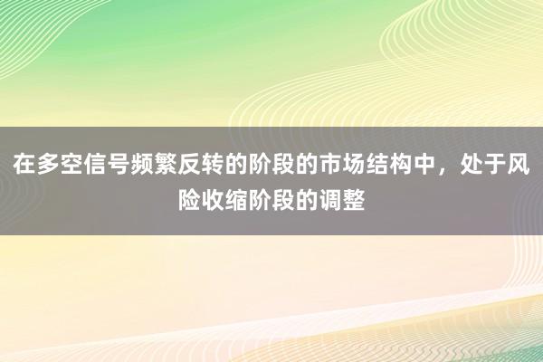 在多空信号频繁反转的阶段的市场结构中,处于风险收缩阶段的调整