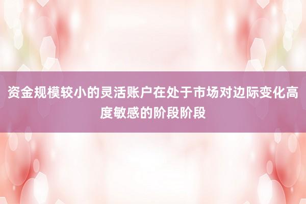 资金规模较小的灵活账户在处于市场对边际变化高度敏感的阶段阶段