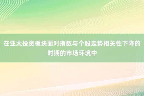 在亚太投资板块面对指数与个股走势相关性下降的时期的市场环境中