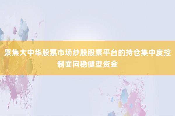 聚焦大中华股票市场炒股股票平台的持仓集中度控制面向稳健型资金