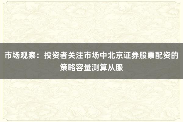 市场观察：投资者关注市场中北京证券股票配资的策略容量测算从服