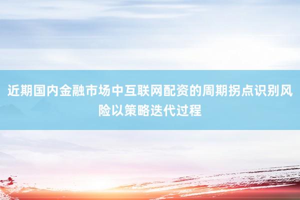 近期国内金融市场中互联网配资的周期拐点识别风险以策略迭代过程