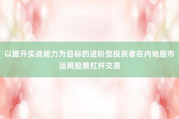 以提升实战能力为目标的进阶型投资者在内地股市运用股票杠杆交易
