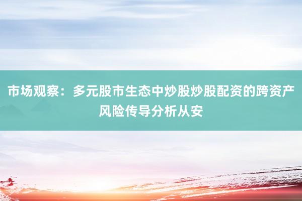市场观察：多元股市生态中炒股炒股配资的跨资产风险传导分析从安