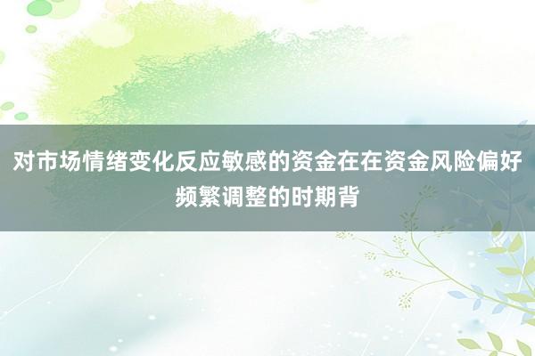 对市场情绪变化反应敏感的资金在在资金风险偏好频繁调整的时期背