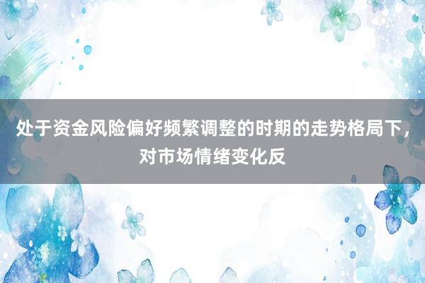 处于资金风险偏好频繁调整的时期的走势格局下，对市场情绪变化反