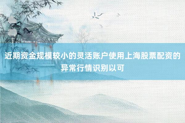 近期资金规模较小的灵活账户使用上海股票配资的异常行情识别以可