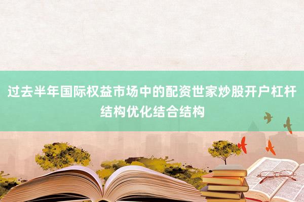 过去半年国际权益市场中的配资世家炒股开户杠杆结构优化结合结构