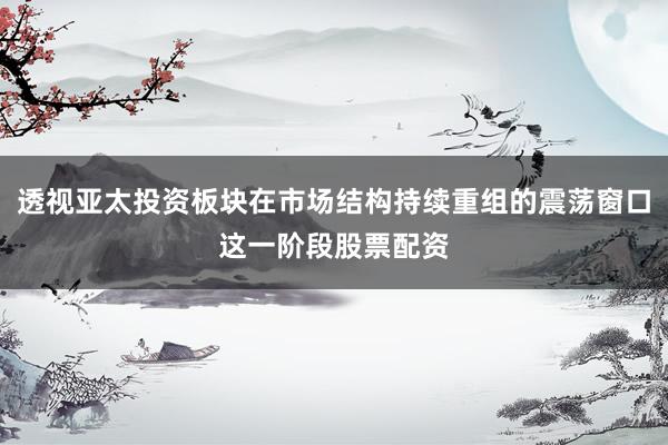 透视亚太投资板块在市场结构持续重组的震荡窗口这一阶段股票配资