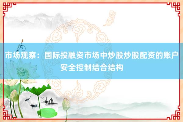 市场观察：国际投融资市场中炒股炒股配资的账户安全控制结合结构
