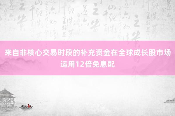 来自非核心交易时段的补充资金在全球成长股市场运用12倍免息配
