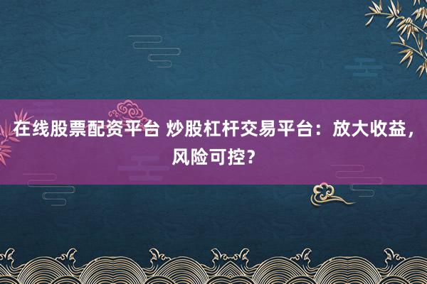 在线股票配资平台 炒股杠杆交易平台：放大收益，风险可控？