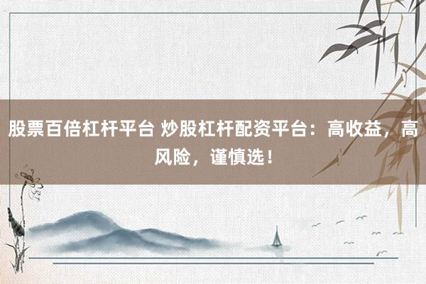 股票百倍杠杆平台 炒股杠杆配资平台：高收益，高风险，谨慎选！