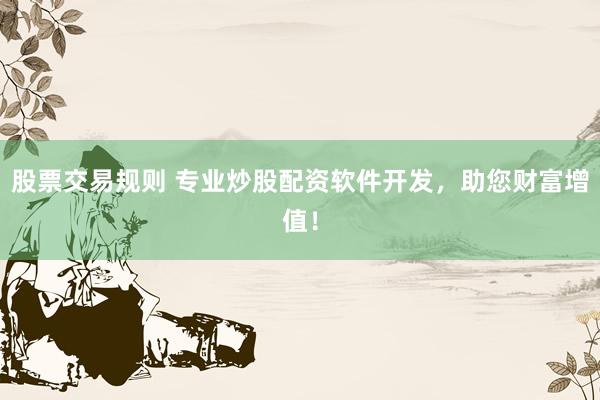 股票交易规则 专业炒股配资软件开发，助您财富增值！