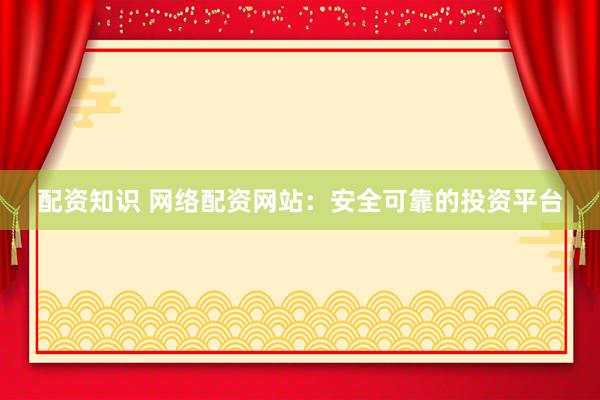 配资知识 网络配资网站:安全可靠的投资平台