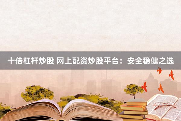 十倍杠杆炒股 网上配资炒股平台：安全稳健之选