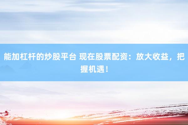 能加杠杆的炒股平台 现在股票配资：放大收益，把握机遇！