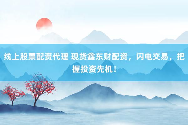 线上股票配资代理 现货鑫东财配资，闪电交易，把握投资先机！