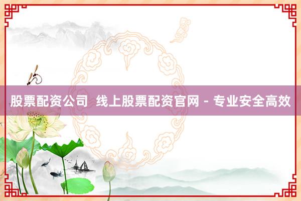 股票配资公司  线上股票配资官网 - 专业安全高效