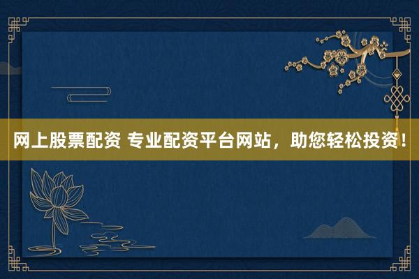 网上股票配资 专业配资平台网站，助您轻松投资！
