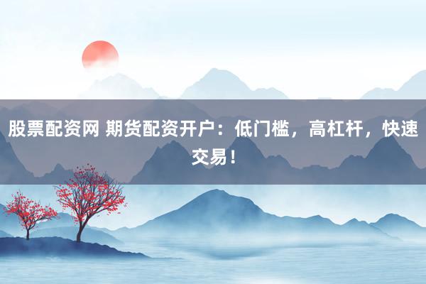 股票配资网 期货配资开户：低门槛，高杠杆，快速交易！